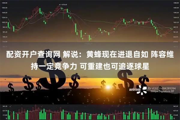 配资开户查询网 解说：黄蜂现在进退自如 阵容维持一定竞争力 可重建也可追逐球星