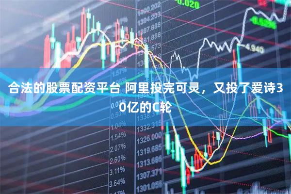 合法的股票配资平台 阿里投完可灵，又投了爱诗30亿的C轮