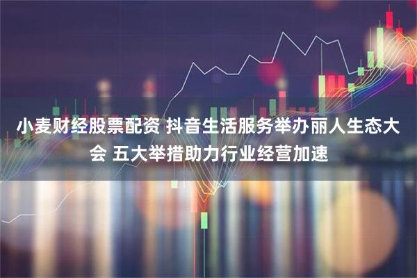 小麦财经股票配资 抖音生活服务举办丽人生态大会 五大举措助力行业经营加速