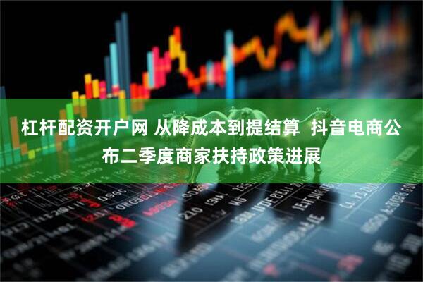 杠杆配资开户网 从降成本到提结算  抖音电商公布二季度商家扶持政策进展