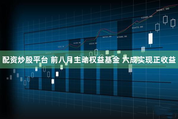 配资炒股平台 前八月主动权益基金 六成实现正收益